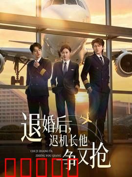 退婚后，迟机长他争又抢：前任追妻火葬场